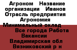 Агроном › Название организации ­ Иванов › Отрасль предприятия ­ Агрономия › Минимальный оклад ­ 30 000 - Все города Работа » Вакансии   . Владимирская обл.,Вязниковский р-н